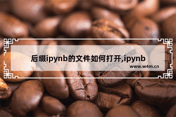 后缀ipynb的文件如何打开,ipynb文件是什么东西