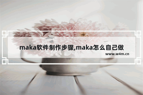 maka软件制作步骤,maka怎么自己做模板