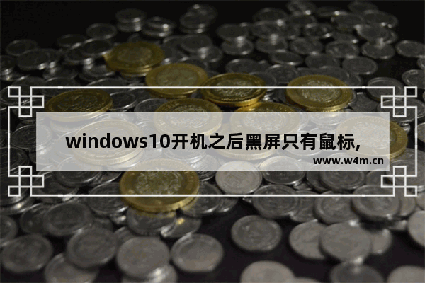 windows10开机之后黑屏只有鼠标,win10开机出现鼠标黑屏