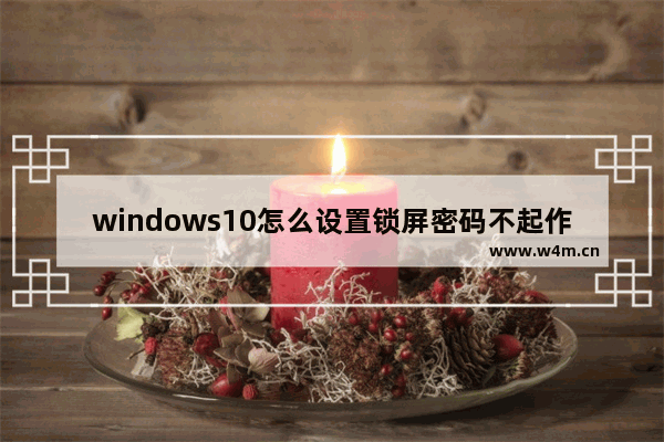 windows10怎么设置锁屏密码不起作用,windows10怎么设置锁屏密码密码提示是什么