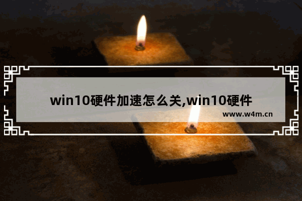 win10硬件加速怎么关,win10硬件加速要不要开