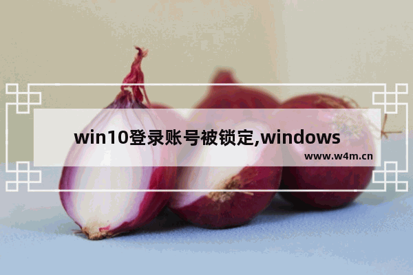 win10登录账号被锁定,windows登陆账号被锁定了