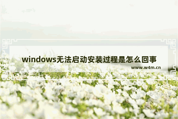 windows无法启动安装过程是怎么回事,windows无法启动安装过程怎么解决