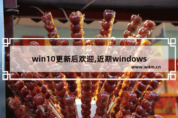 win10更新后欢迎,近期windows10系统升级-