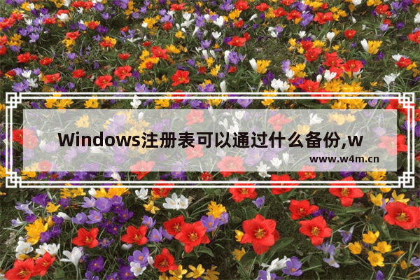 Windows注册表可以通过什么备份,windows注册表备份