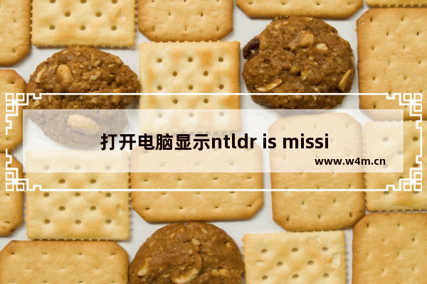 打开电脑显示ntldr is missing,电脑上出现ntldr is missing什么意思