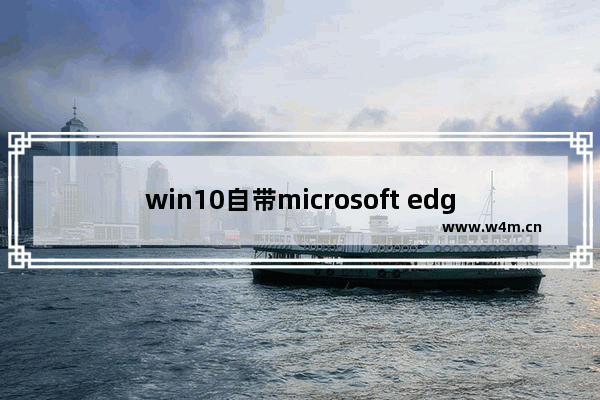 win10自带microsoft edge,关于microsoft edge