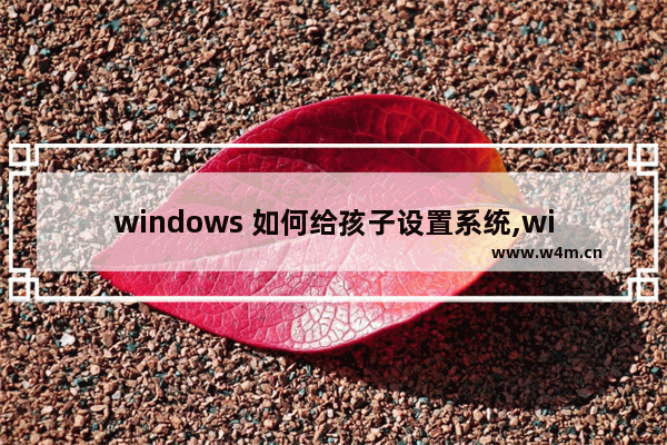 windows 如何给孩子设置系统,win10孩子账户设置