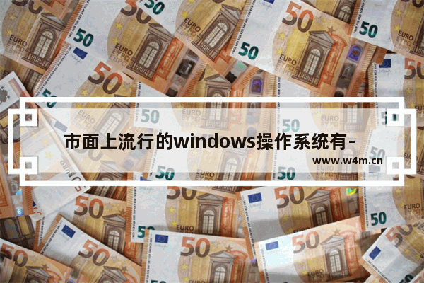 市面上流行的windows操作系统有- 、 和win10,windows10以上系统