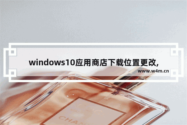 windows10应用商店下载位置更改,win10商店软件安装位置