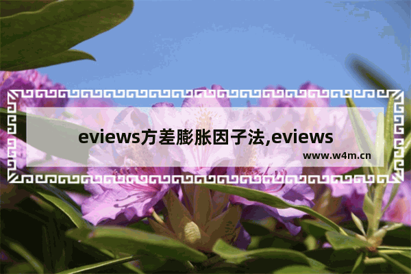 eviews方差膨胀因子法,eviews方差膨胀因子检验