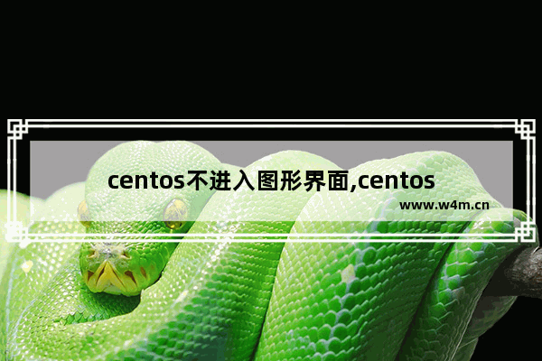 centos不进入图形界面,centos7安装好之后进不去图形界面