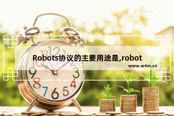 Robots协议的主要用途是,robots协议中主要规定了哪些方面的内容