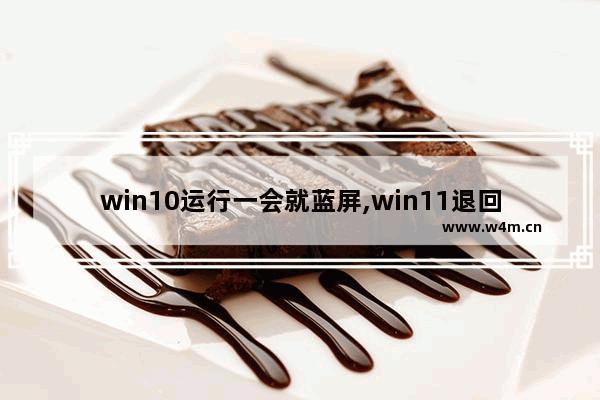 win10运行一会就蓝屏,win11退回win10蓝屏