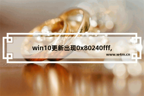 win10更新出现0x80240fff,windows10更新报错0x80240fff