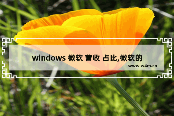 windows 微软 营收 占比,微软的收入构成