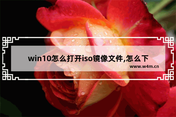 win10怎么打开iso镜像文件,怎么下载windows10镜像iso文件