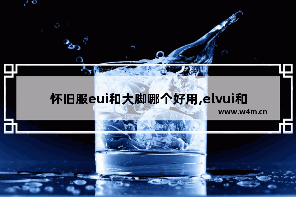 怀旧服eui和大脚哪个好用,elvui和大脚哪个好用