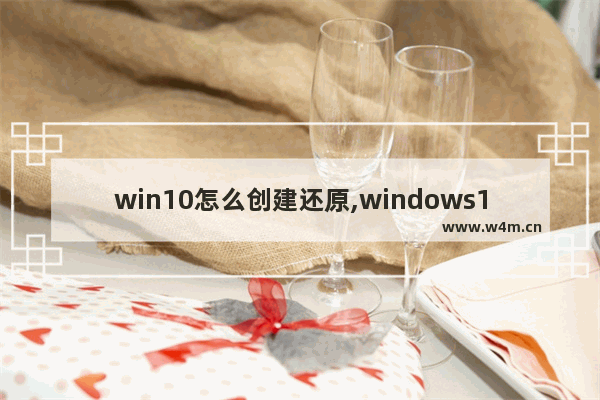 win10怎么创建还原,windows10怎么做系统还原