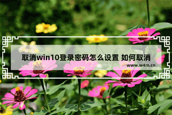 取消win10登录密码怎么设置 如何取消Win10登录密码？