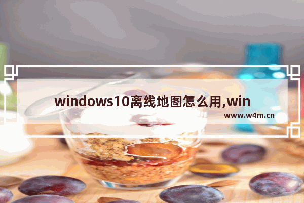 windows10离线地图怎么用,win10离线地图存在哪个文件夹