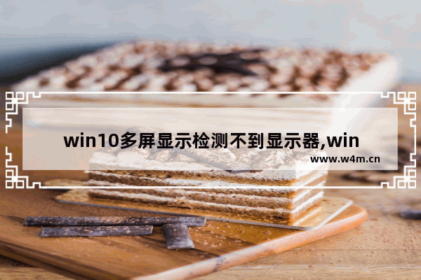 win10多屏显示检测不到显示器,win10多屏显示怎么切换