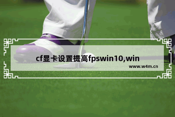 cf显卡设置提高fpswin10,win10玩cf帧数低怎么办