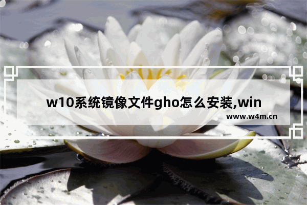 w10系统镜像文件gho怎么安装,win10镜像文件gho下载