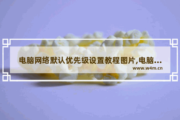 电脑网络默认优先级设置教程图片,电脑网络默认优先级设置教程图解