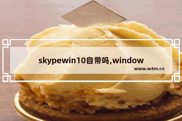 skypewin10自带吗,window10 skype