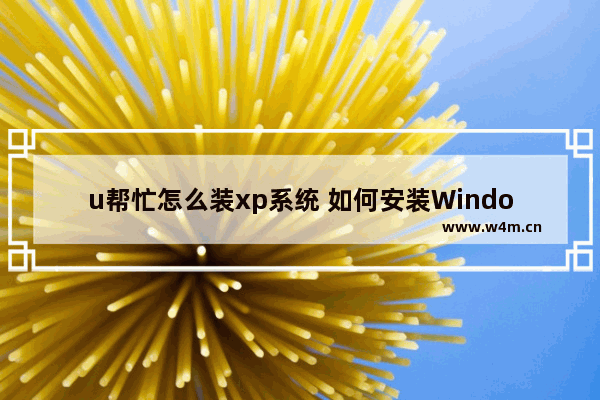 u帮忙怎么装xp系统 如何安装Windows XP系统？