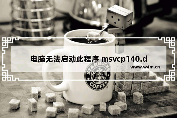 电脑无法启动此程序 msvcp140.dll,无法启动此程序因为计算机中丢失msvcp110.dll