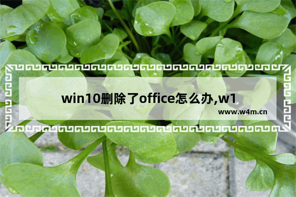 win10删除了office怎么办,w10自带office怎么删除