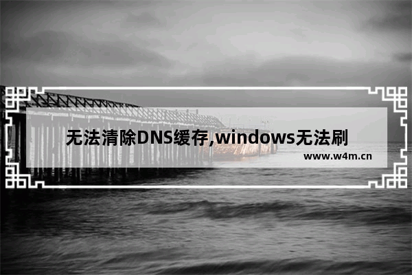 无法清除DNS缓存,windows无法刷新dns解析缓存