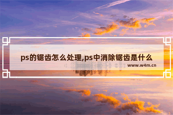 ps的锯齿怎么处理,ps中消除锯齿是什么意思