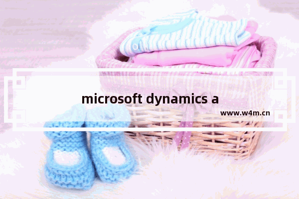 microsoft dynamics ax是什么软件,微软erp系统Dynamics怎么操作