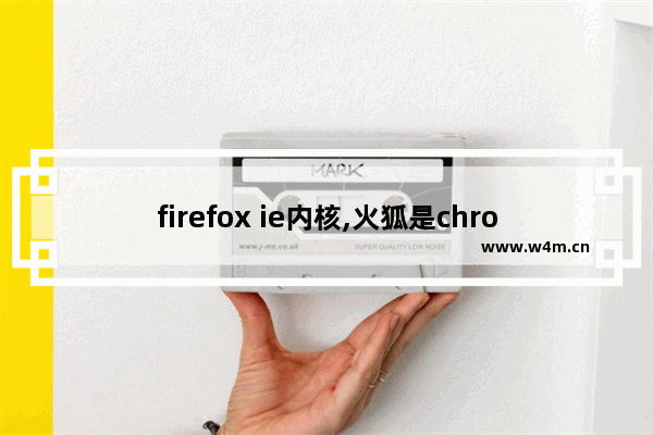 firefox ie内核,火狐是chrome内核浏览器吗