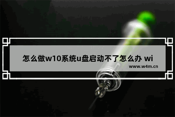 怎么做w10系统u盘启动不了怎么办 win10系统U盘启动失败的解决方法