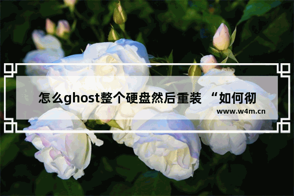 怎么ghost整个硬盘然后重装 “如何彻底清空硬盘并重新安装系统”