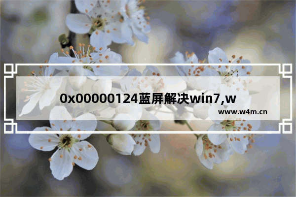 0x00000124蓝屏解决win7,win7 0x00000001蓝屏怎么办