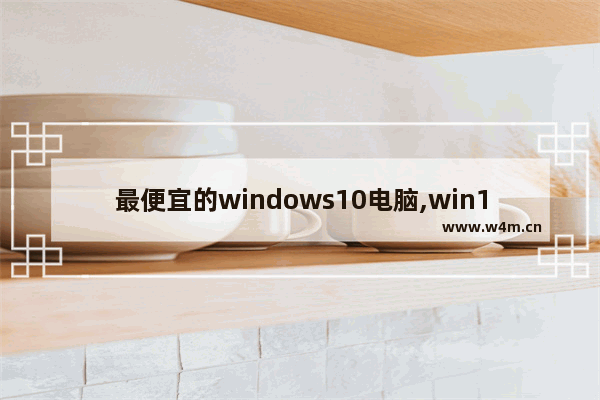 最便宜的windows10电脑,win10哪个版本售价最贵