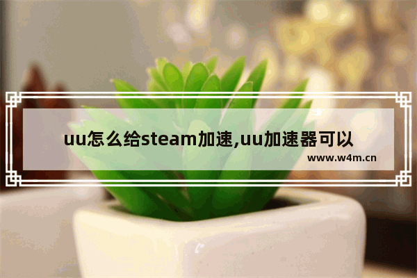 uu怎么给steam加速,uu加速器可以给steam加速吗