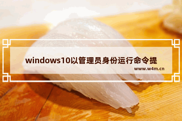 windows10以管理员身份运行命令提示符,win10管理员cmd命令行窗口