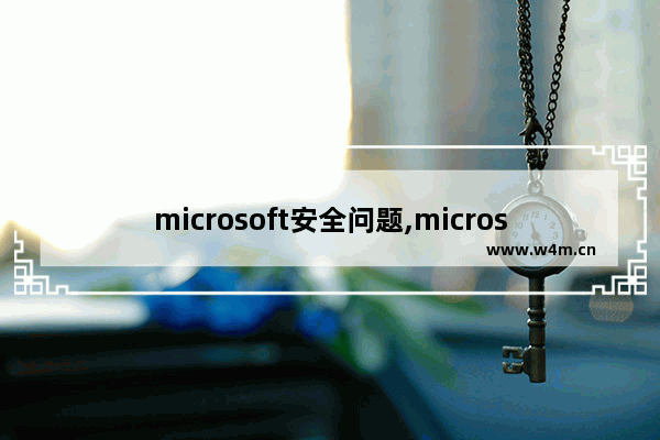 microsoft安全问题,microsoft由于安全原因