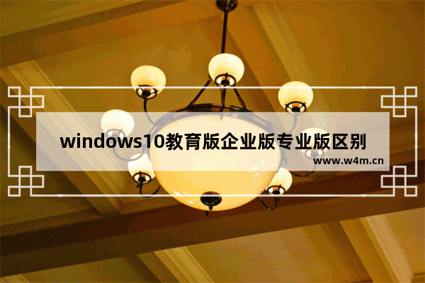 windows10教育版企业版专业版区别,哪个更好,windows10专业版和教育版的区别