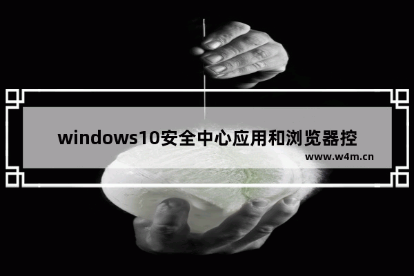 windows10安全中心应用和浏览器控制,Windows10安全