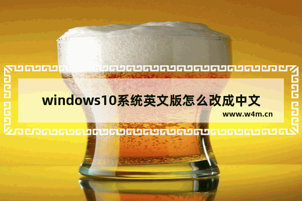 windows10系统英文版怎么改成中文,win10系统怎么改成英文版的