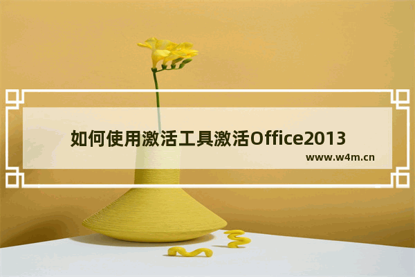 如何使用激活工具激活Office2013,Office2013激活工具