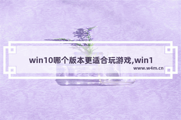 win10哪个版本更适合玩游戏,win10哪个版本玩游戏最好