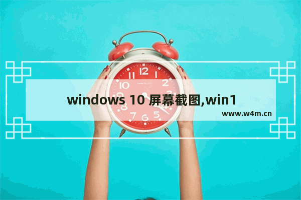 windows 10 屏幕截图,win10怎么给屏幕截图